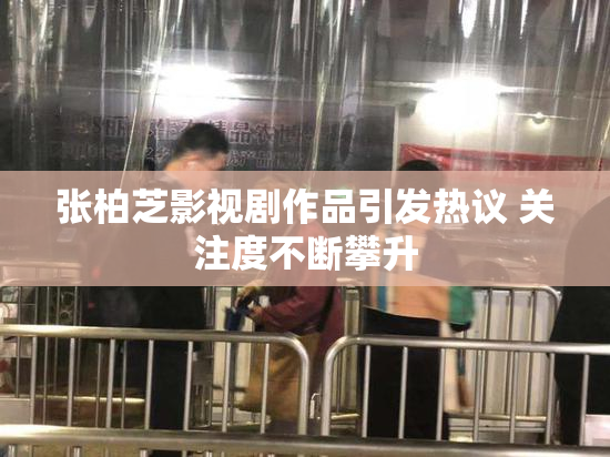 张柏芝影视剧作品引发热议 关注度不断攀升
