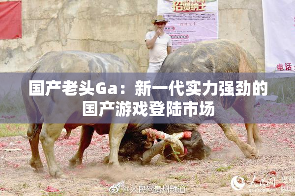 国产老头Ga：新一代实力强劲的国产游戏登陆市场