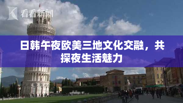 日韩午夜欧美三地文化交融，共探夜生活魅力