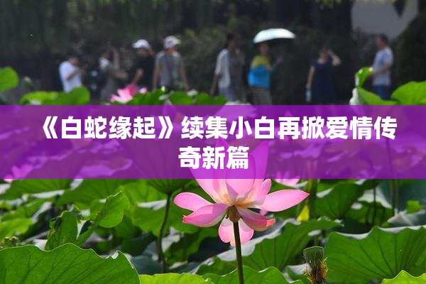 《白蛇缘起》续集小白再掀爱情传奇新篇