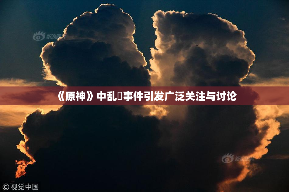 《原神》中乱婬事件引发广泛关注与讨论
