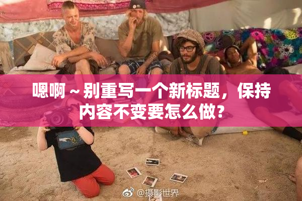 嗯啊～别重写一个新标题，保持内容不变要怎么做？