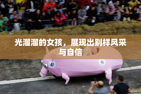 光溜溜的女孩，展现出别样风采与自信