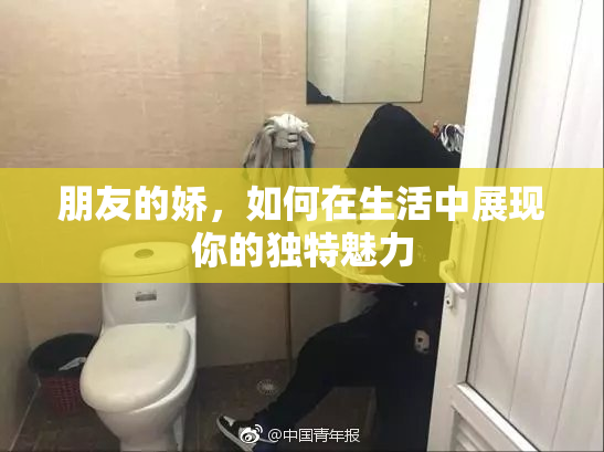 朋友的娇，如何在生活中展现你的独特魅力