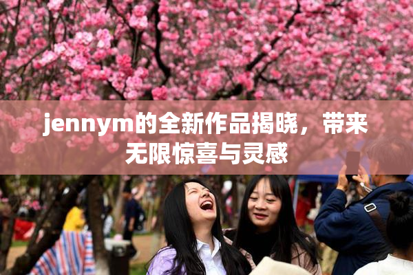 jennym的全新作品揭晓，带来无限惊喜与灵感
