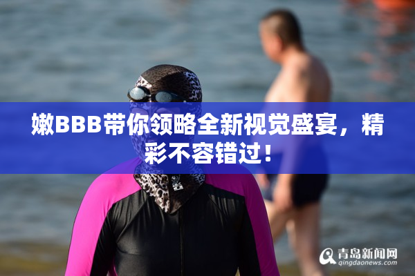 嫩BBB带你领略全新视觉盛宴，精彩不容错过！