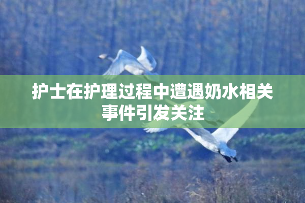 护士在护理过程中遭遇奶水相关事件引发关注