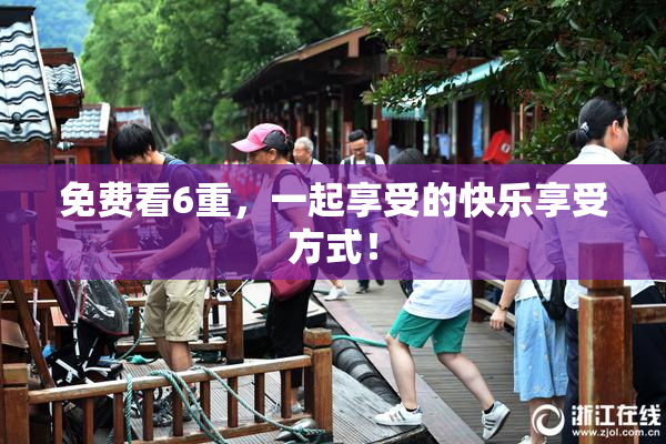 免费看6重，一起享受的快乐享受方式！
