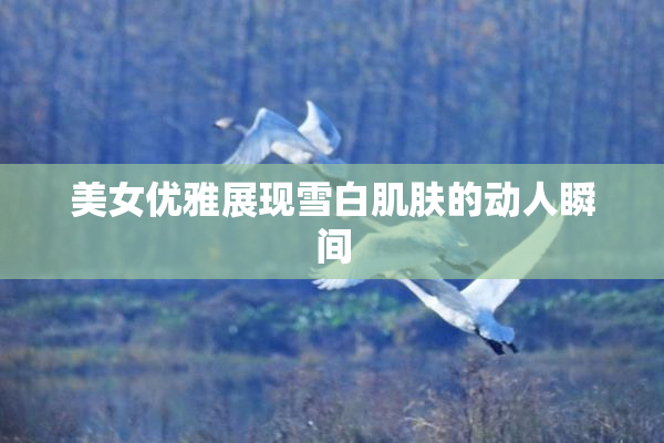 美女优雅展现雪白肌肤的动人瞬间
