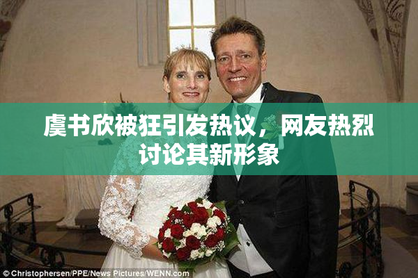 虞书欣被狂引发热议，网友热烈讨论其新形象