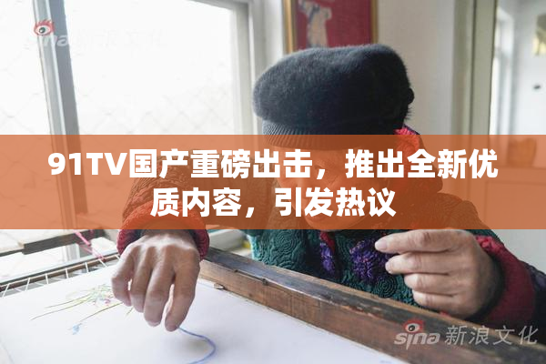 91TV国产重磅出击，推出全新优质内容，引发热议