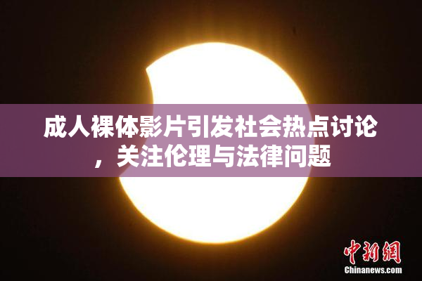 成人裸体影片引发社会热点讨论，关注伦理与法律问题