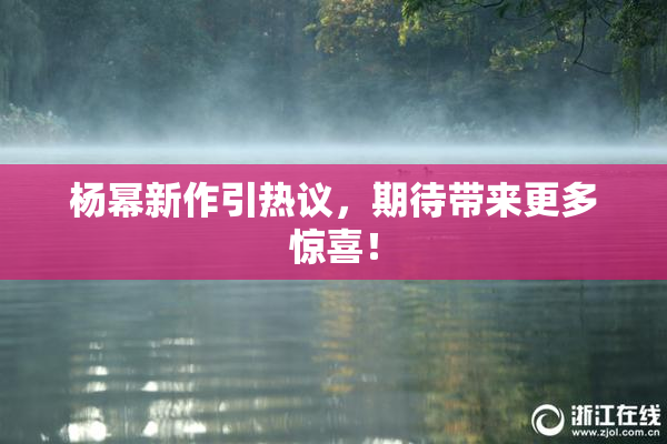 杨幂新作引热议，期待带来更多惊喜！