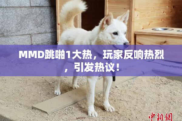 MMD跳啪1大热，玩家反响热烈，引发热议！