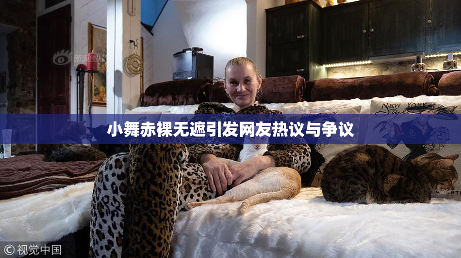 小舞赤裸无遮引发网友热议与争议