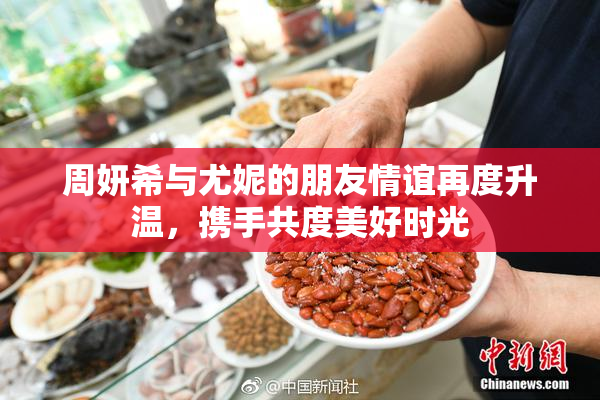周妍希与尤妮的朋友情谊再度升温，携手共度美好时光