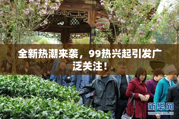 全新热潮来袭，99热兴起引发广泛关注！