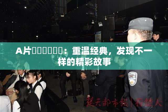 A片❌‌❌‌❌‌：重温经典，发现不一样的精彩故事