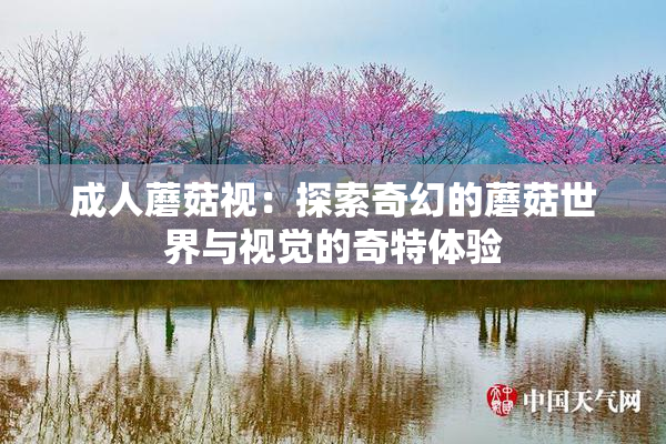 成人蘑菇视：探索奇幻的蘑菇世界与视觉的奇特体验