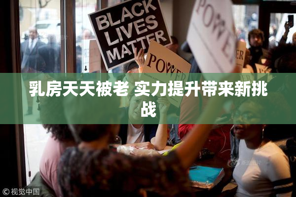乳房天天被老 实力提升带来新挑战