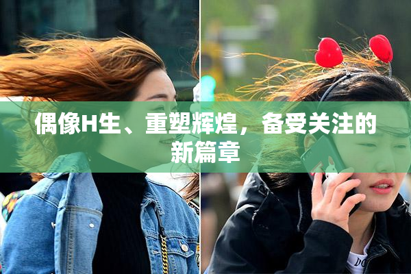 偶像H生、重塑辉煌，备受关注的新篇章