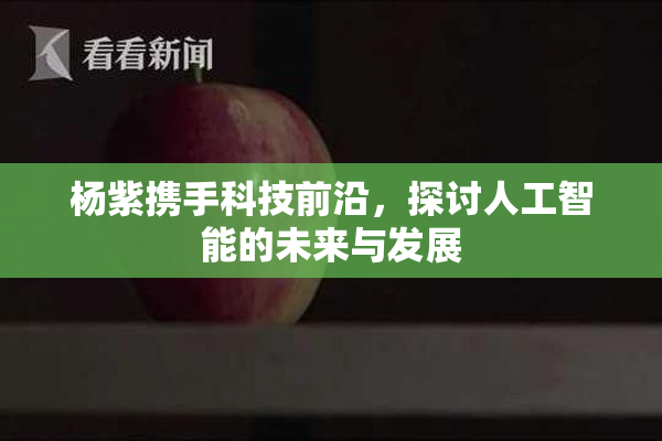 杨紫携手科技前沿，探讨人工智能的未来与发展