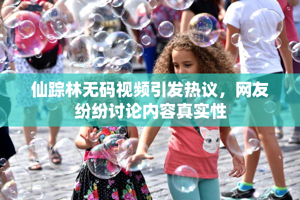 仙踪林无码视频引发热议，网友纷纷讨论内容真实性