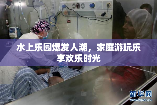水上乐园爆发人潮，家庭游玩乐享欢乐时光