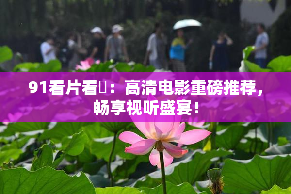 91看片看婬：高清电影重磅推荐，畅享视听盛宴！