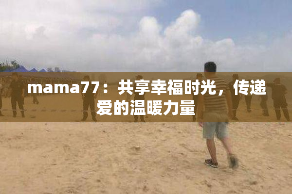 mama77：共享幸福时光，传递爱的温暖力量
