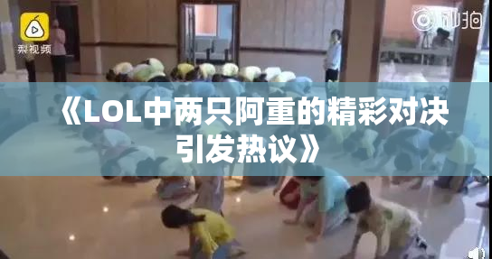 《LOL中两只阿重的精彩对决引发热议》