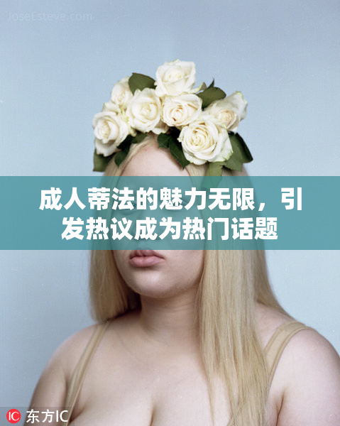 成人蒂法的魅力无限，引发热议成为热门话题