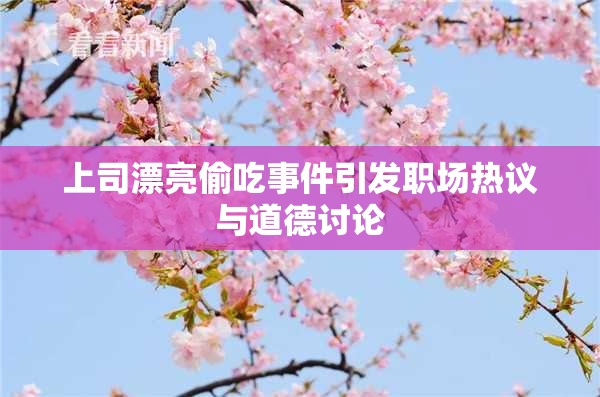 上司漂亮偷吃事件引发职场热议与道德讨论
