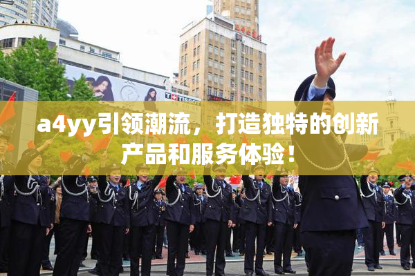 a4yy引领潮流，打造独特的创新产品和服务体验！