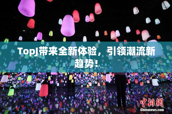 TopJ带来全新体验，引领潮流新趋势！