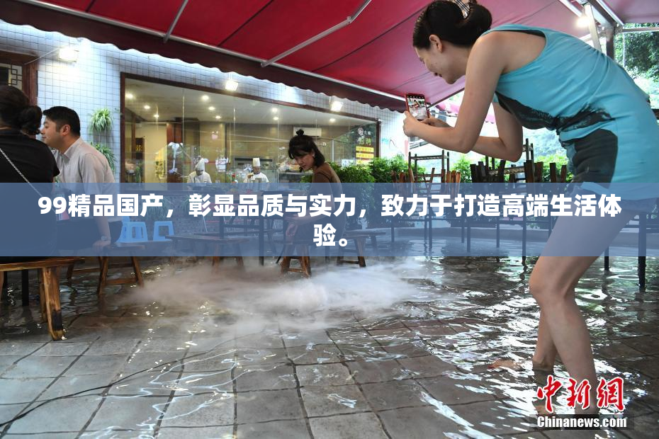 99精品国产，彰显品质与实力，致力于打造高端生活体验。