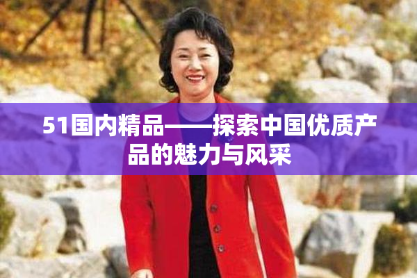 51国内精品——探索中国优质产品的魅力与风采