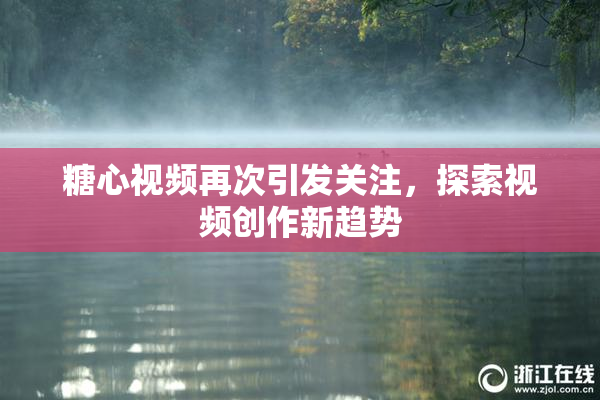 糖心视频再次引发关注，探索视频创作新趋势