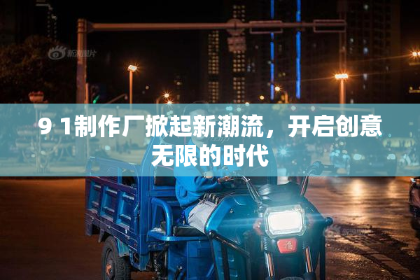 9 1制作厂掀起新潮流，开启创意无限的时代