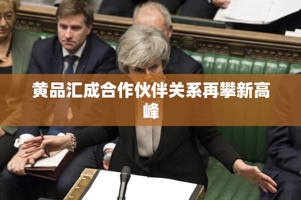 黄品汇成合作伙伴关系再攀新高峰