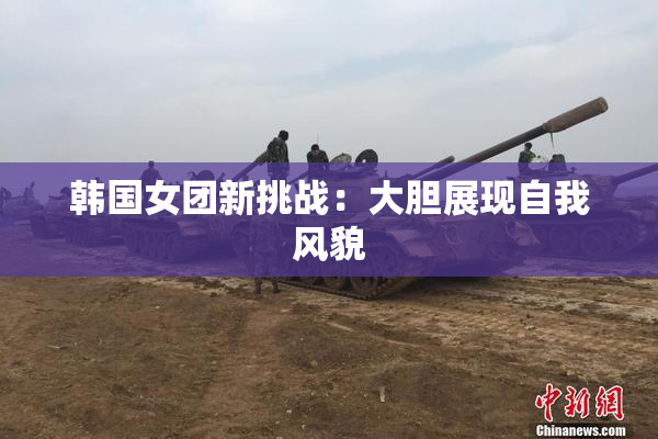 韩国女团新挑战：大胆展现自我风貌