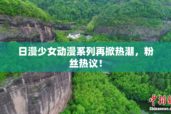 日漫少女动漫系列再掀热潮，粉丝热议！