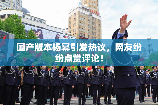 国产版本杨幂引发热议，网友纷纷点赞评论！