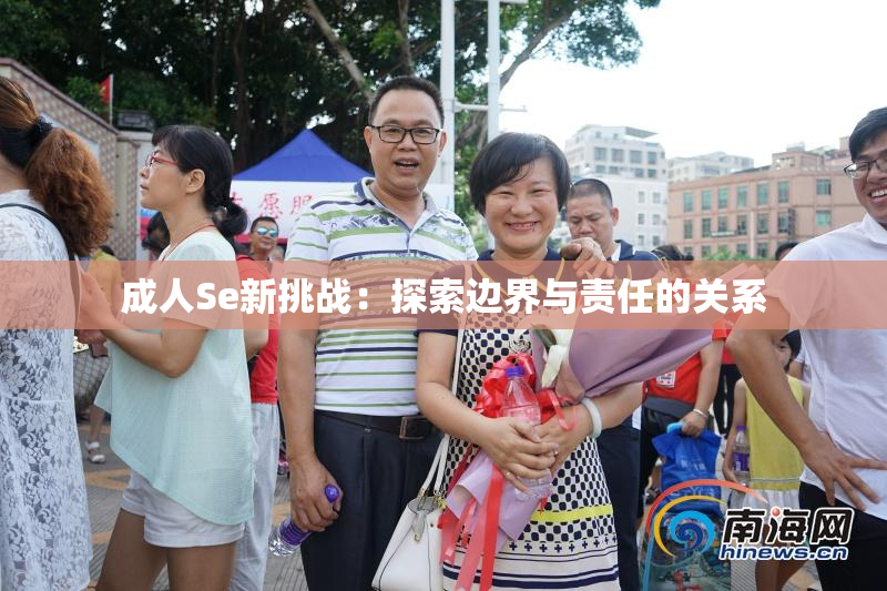 成人Se新挑战：探索边界与责任的关系