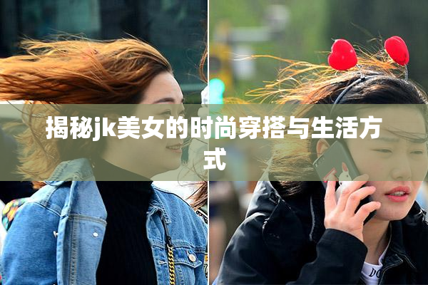 揭秘jk美女的时尚穿搭与生活方式