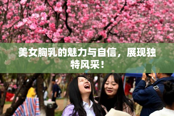美女胸乳的魅力与自信，展现独特风采！