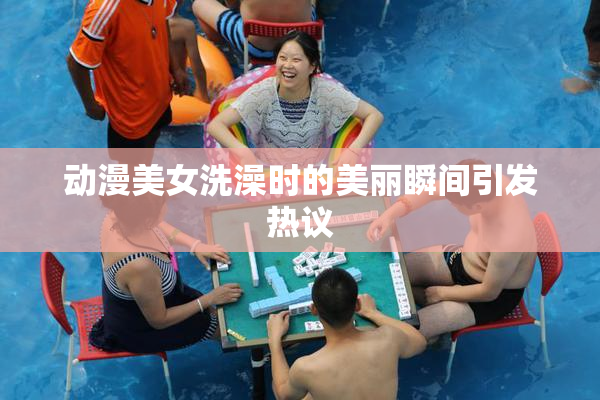 动漫美女洗澡时的美丽瞬间引发热议