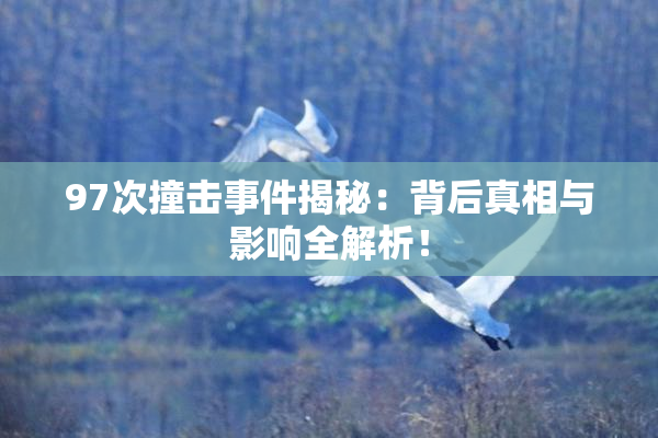 97次撞击事件揭秘：背后真相与影响全解析！