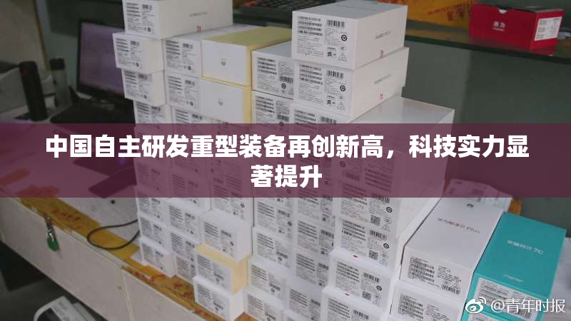 中国自主研发重型装备再创新高，科技实力显著提升