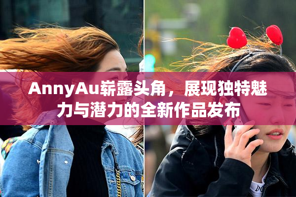 AnnyAu崭露头角，展现独特魅力与潜力的全新作品发布